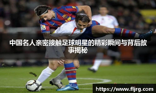 中国名人亲密接触足球明星的精彩瞬间与背后故事揭秘