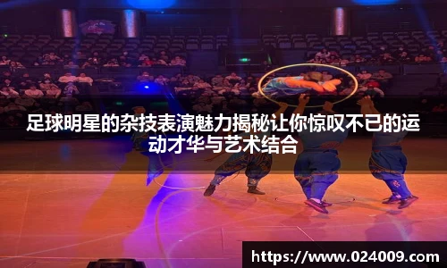 足球明星的杂技表演魅力揭秘让你惊叹不已的运动才华与艺术结合