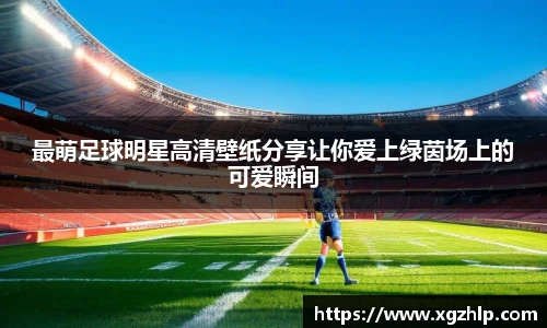 最萌足球明星高清壁纸分享让你爱上绿茵场上的可爱瞬间
