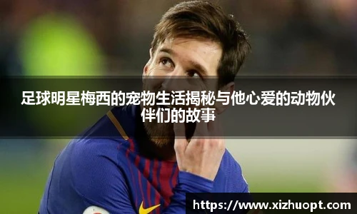 足球明星梅西的宠物生活揭秘与他心爱的动物伙伴们的故事