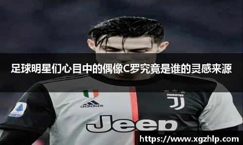足球明星们心目中的偶像C罗究竟是谁的灵感来源